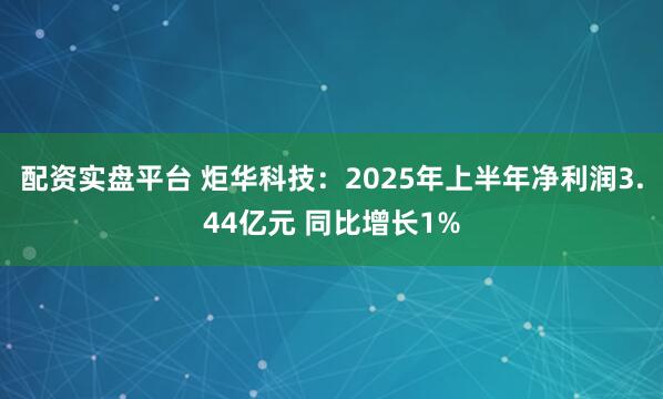 配资实盘平台 炬华科技：2025年上半年净利润3.44亿元 同比增长1%