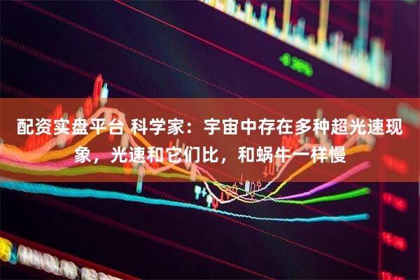 配资实盘平台 科学家：宇宙中存在多种超光速现象，光速和它们比，和蜗牛一样慢