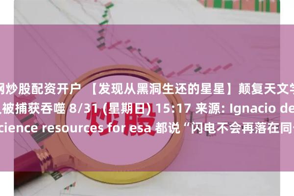 股票网炒股配资开户 【发现从黑洞生还的星星】颠复天文学常识的大发现，但又被捕获吞噬 8/31 (星期日) 15:17 来源: Ignacio de la calle–quasar science resources for esa 都说“闪电不会再落在同一个地方”，但黑洞似乎不一样。 由特