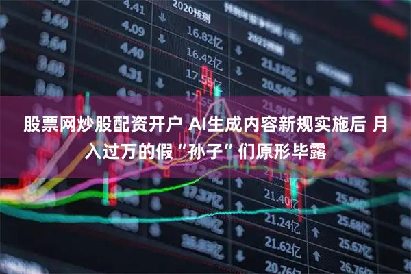 股票网炒股配资开户 AI生成内容新规实施后 月入过万的假“孙子”们原形毕露