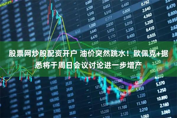 股票网炒股配资开户 油价突然跳水！欧佩克+据悉将于周日会议讨论进一步增产