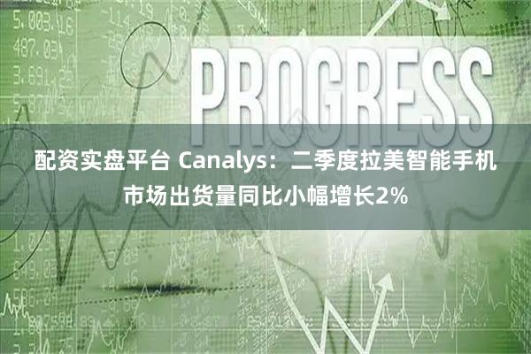 配资实盘平台 Canalys：二季度拉美智能手机市场出货量同比小幅增长2%