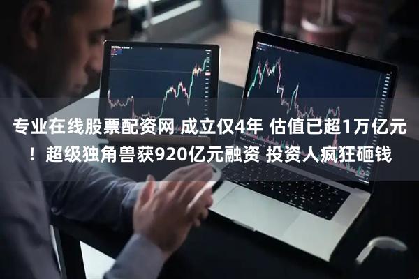 专业在线股票配资网 成立仅4年 估值已超1万亿元！超级独角兽获920亿元融资 投资人疯狂砸钱