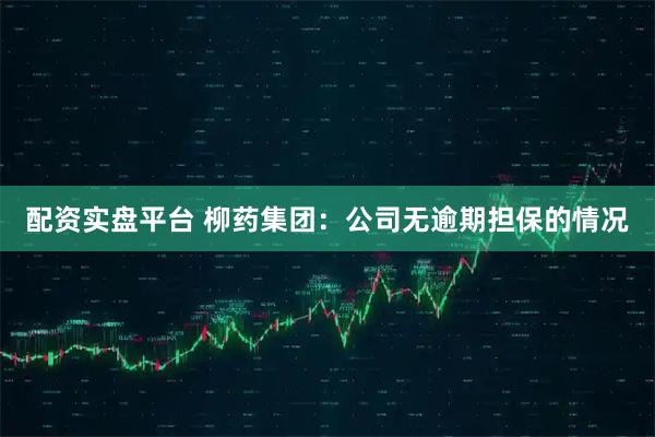 配资实盘平台 柳药集团：公司无逾期担保的情况