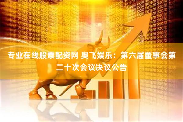 专业在线股票配资网 奥飞娱乐：第六届董事会第二十次会议决议公告