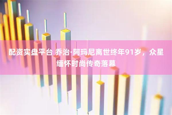 配资实盘平台 乔治·阿玛尼离世终年91岁，众星缅怀时尚传奇落幕