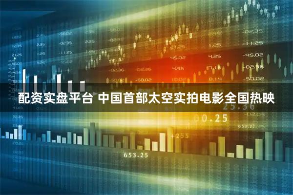 配资实盘平台 中国首部太空实拍电影全国热映