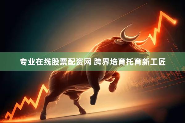 专业在线股票配资网 跨界培育托育新工匠