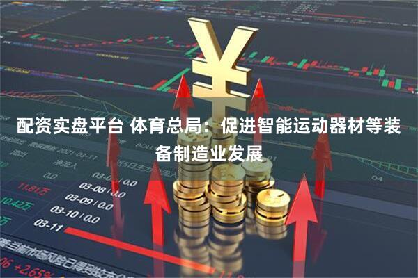 配资实盘平台 体育总局：促进智能运动器材等装备制造业发展