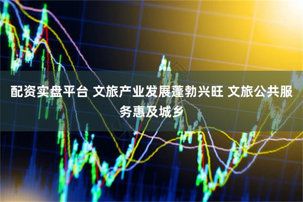 配资实盘平台 文旅产业发展蓬勃兴旺 文旅公共服务惠及城乡