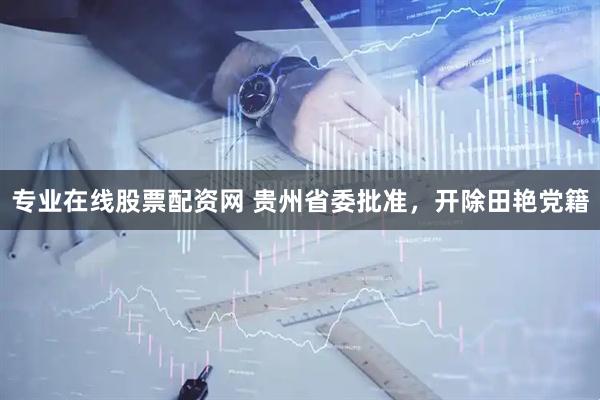 专业在线股票配资网 贵州省委批准，开除田艳党籍