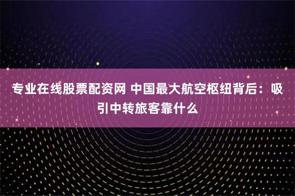 专业在线股票配资网 中国最大航空枢纽背后：吸引中转旅客靠什么