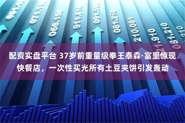 配资实盘平台 37岁前重量级拳王泰森·富里惊现快餐店，一次性买光所有土豆夹饼引发轰动