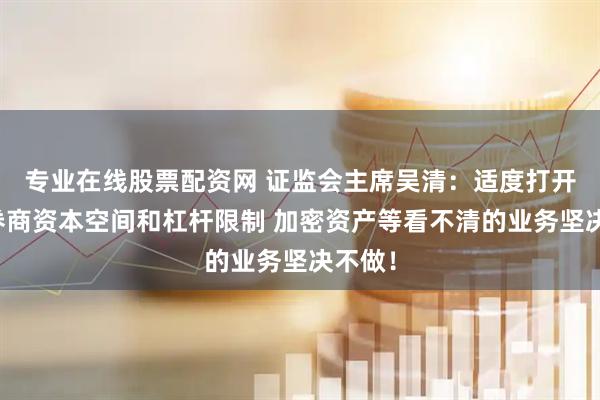 专业在线股票配资网 证监会主席吴清：适度打开优质券商资本空间和杠杆限制 加密资产等看不清的业务坚决不做！