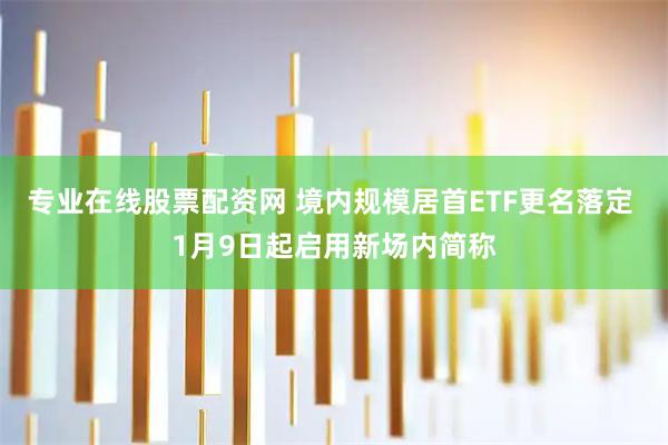 专业在线股票配资网 境内规模居首ETF更名落定 1月9日起启用新场内简称