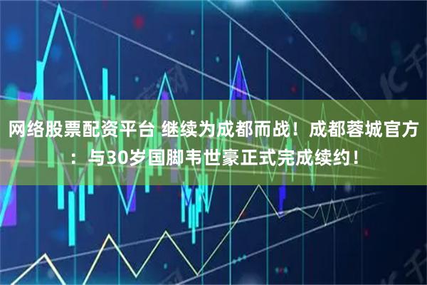 网络股票配资平台 继续为成都而战！成都蓉城官方：与30岁国脚韦世豪正式完成续约！