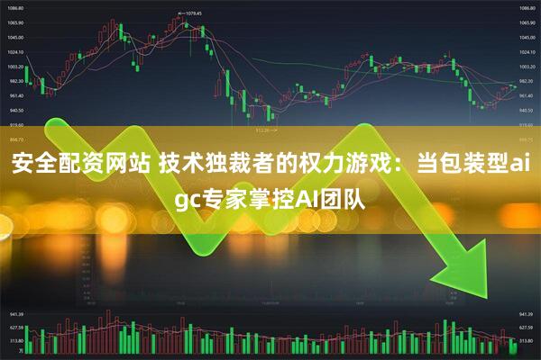 安全配资网站 技术独裁者的权力游戏：当包装型aigc专家掌控AI团队