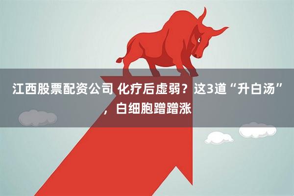 江西股票配资公司 化疗后虚弱？这3道“升白汤”，白细胞蹭蹭涨