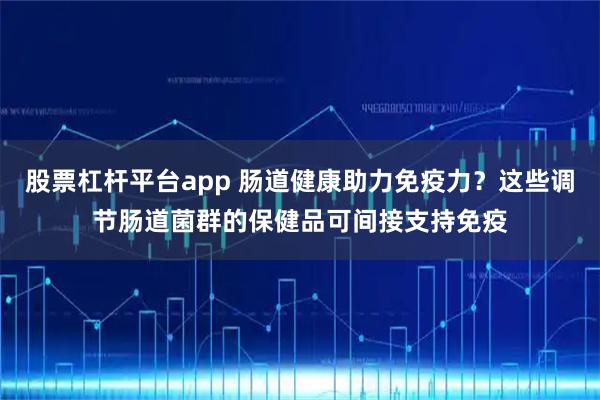 股票杠杆平台app 肠道健康助力免疫力？这些调节肠道菌群的保健品可间接支持免疫