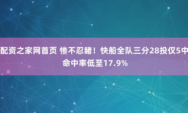 配资之家网首页 惨不忍睹！快船全队三分28投仅5中 命中率低至17.9%
