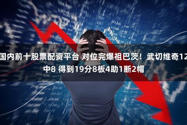 国内前十股票配资平台 对位完爆祖巴茨！武切维奇12中8 得到19分8板4助1断2帽