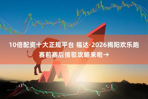 10倍配资十大正规平台 福达·2026揭阳欢乐跑赛前赛后接驳攻略来啦→