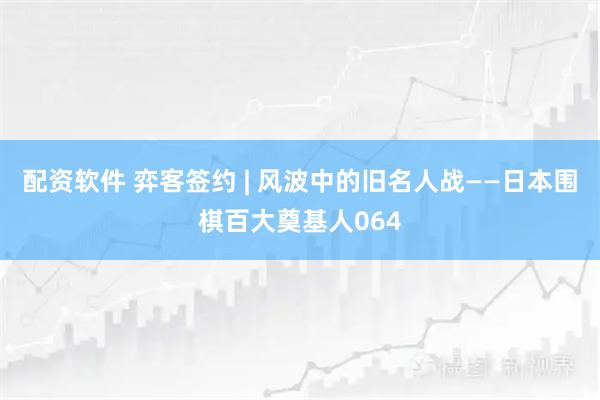 配资软件 弈客签约 | 风波中的旧名人战——日本围棋百大奠基人064