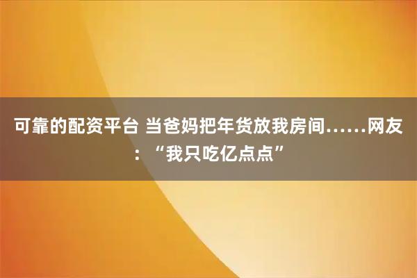 可靠的配资平台 当爸妈把年货放我房间……网友：“我只吃亿点点”