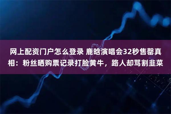 网上配资门户怎么登录 鹿晗演唱会32秒售罄真相：粉丝晒购票记录打脸黄牛，路人却骂割韭菜