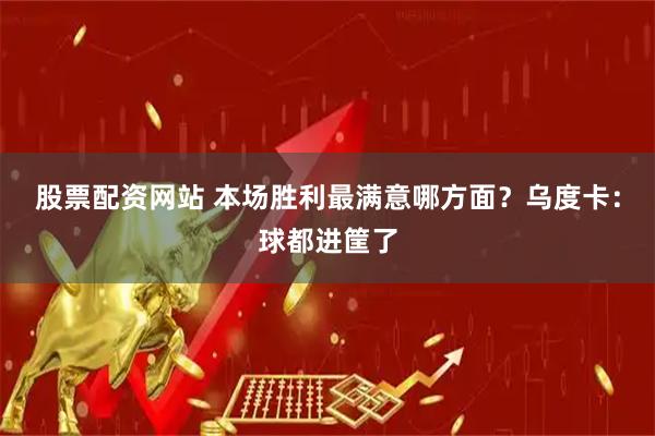 股票配资网站 本场胜利最满意哪方面？乌度卡：球都进筐了