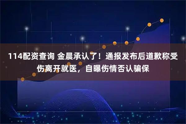 114配资查询 金晨承认了！通报发布后道歉称受伤离开就医，自曝伤情否认骗保