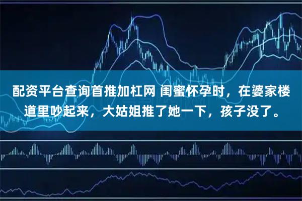配资平台查询首推加杠网 闺蜜怀孕时，在婆家楼道里吵起来，大姑姐推了她一下，孩子没了。