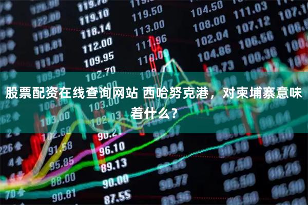 股票配资在线查询网站 西哈努克港，对柬埔寨意味着什么？