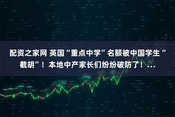 配资之家网 英国“重点中学”名额被中国学生“截胡”！本地中产家长们纷纷破防了！…