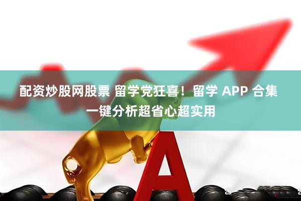 配资炒股网股票 留学党狂喜！留学 APP 合集 一键分析超省心超实用