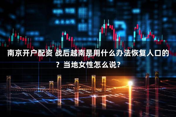 南京开户配资 战后越南是用什么办法恢复人口的？当地女性怎么说？
