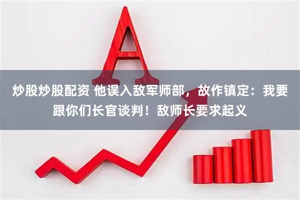 炒股炒股配资 他误入敌军师部，故作镇定：我要跟你们长官谈判！敌师长要求起义