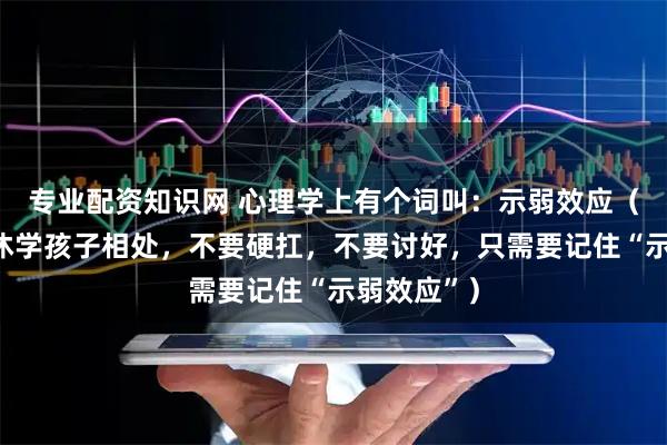 专业配资知识网 心理学上有个词叫：示弱效应（与强势的休学孩子相处，不要硬扛，不要讨好，只需要记住“示弱效应”）