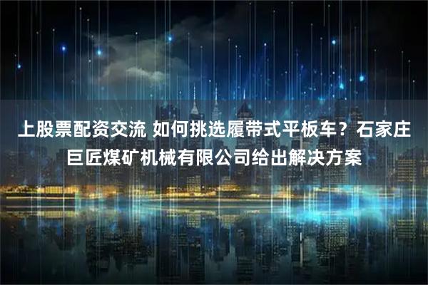 上股票配资交流 如何挑选履带式平板车？石家庄巨匠煤矿机械有限公司给出解决方案
