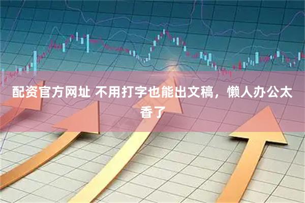 配资官方网址 不用打字也能出文稿，懒人办公太香了