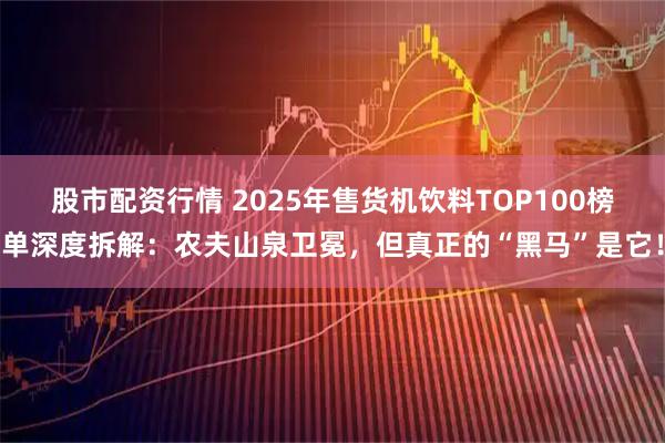 股市配资行情 2025年售货机饮料TOP100榜单深度拆解：农夫山泉卫冕，但真正的“黑马”是它！