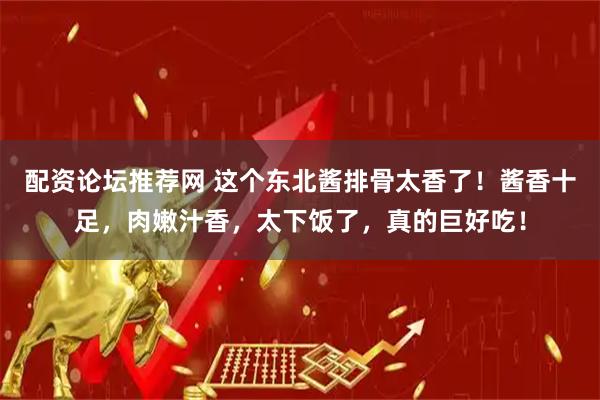 配资论坛推荐网 这个东北酱排骨太香了！酱香十足，肉嫩汁香，太下饭了，真的巨好吃！