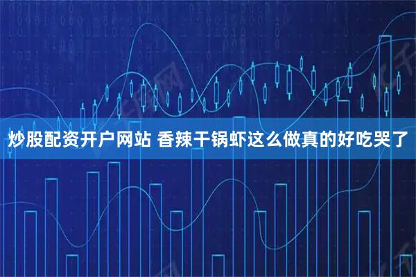 炒股配资开户网站 香辣干锅虾这么做真的好吃哭了