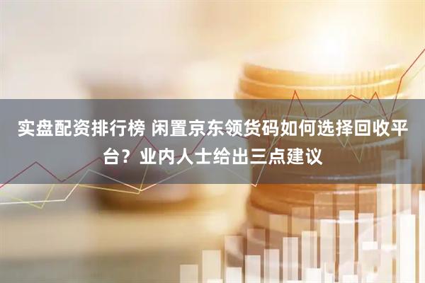 实盘配资排行榜 闲置京东领货码如何选择回收平台？业内人士给出三点建议