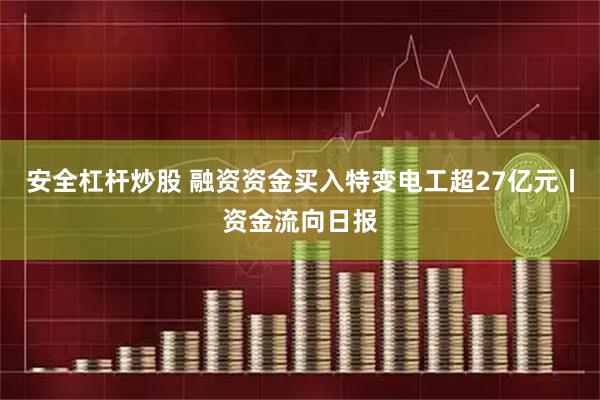 安全杠杆炒股 融资资金买入特变电工超27亿元丨资金流向日报