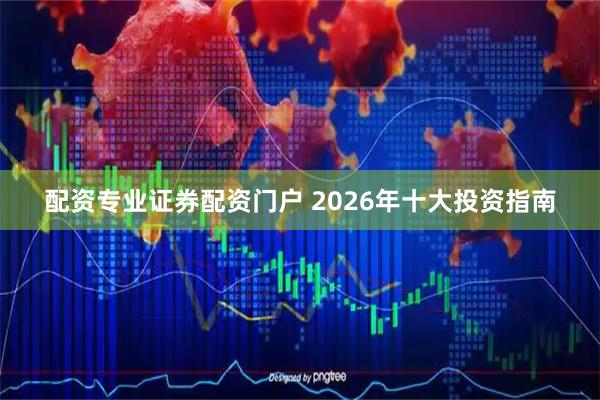 配资专业证券配资门户 2026年十大投资指南