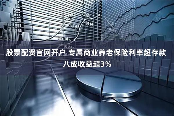 股票配资官网开户 专属商业养老保险利率超存款 八成收益超3%