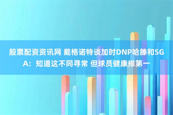 股票配资资讯网 戴格诺特谈加时DNP哈滕和SGA：知道这不同寻常 但球员健康排第一