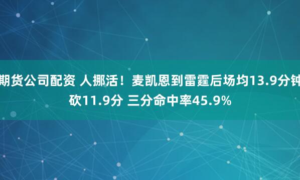 期货公司配资 人挪活！麦凯恩到雷霆后场均13.9分钟砍11.9分 三分命中率45.9%