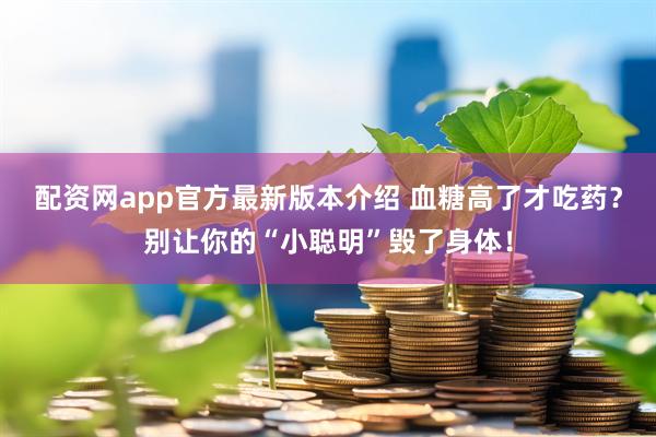配资网app官方最新版本介绍 血糖高了才吃药？别让你的“小聪明”毁了身体！